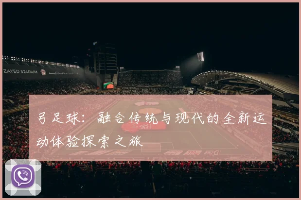 弓足球：融合传统与现代的全新运动体验探索之旅