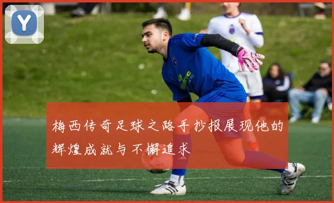 梅西传奇足球之路手抄报展现他的辉煌成就与不懈追求