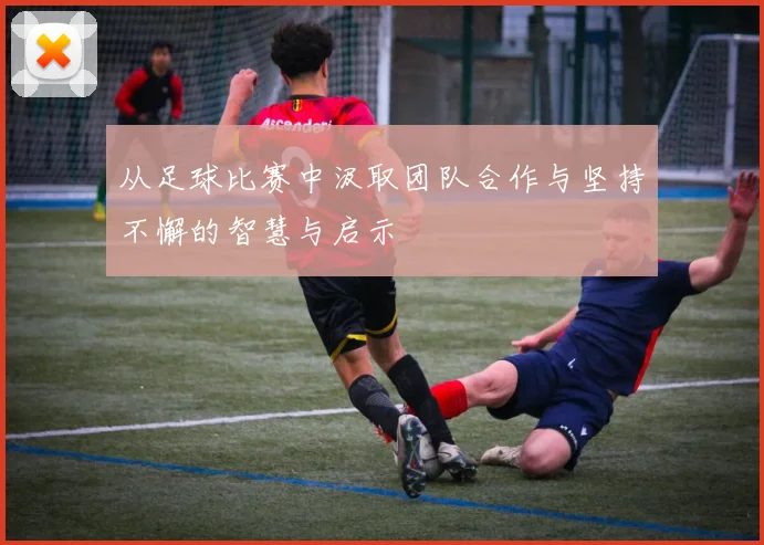 从足球比赛中汲取团队合作与坚持不懈的智慧与启示