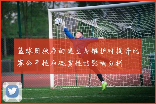 篮球册秩序的建立与维护对提升比赛公平性和观赏性的影响分析