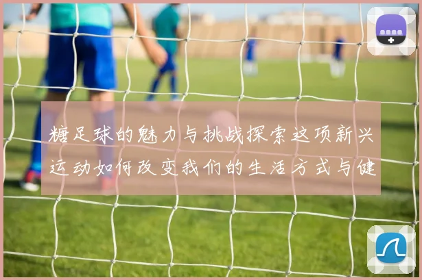糖足球的魅力与挑战探索这项新兴运动如何改变我们的生活方式与健康理念