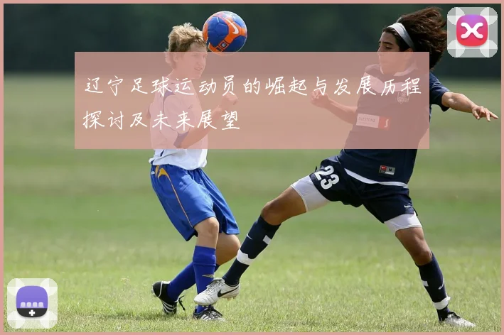 辽宁足球运动员的崛起与发展历程探讨及未来展望