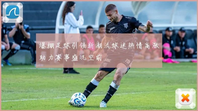 爆棚足球引领新潮流球迷热情高涨助力赛事盛况空前