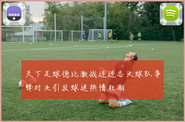 天下足球德比激战连连各大球队争锋对决引发球迷热情狂潮