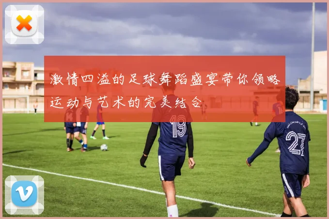 激情四溢的足球舞蹈盛宴带你领略运动与艺术的完美结合