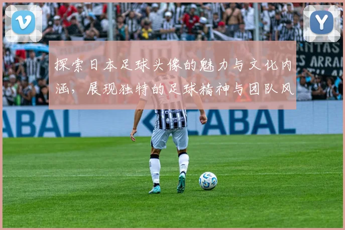 探索日本足球头像的魅力与文化内涵，展现独特的足球精神与团队风貌